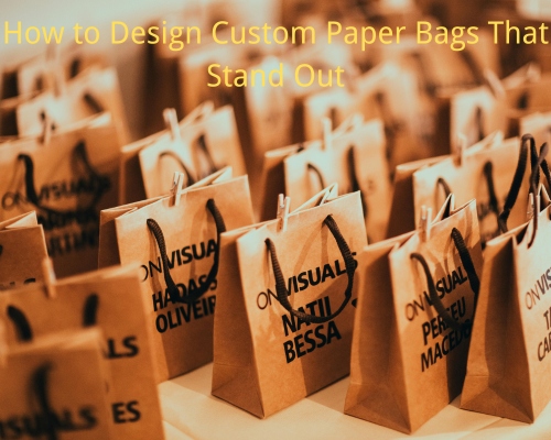 How to Design Custom Paper Bags That Stand Out: A Complete Guide